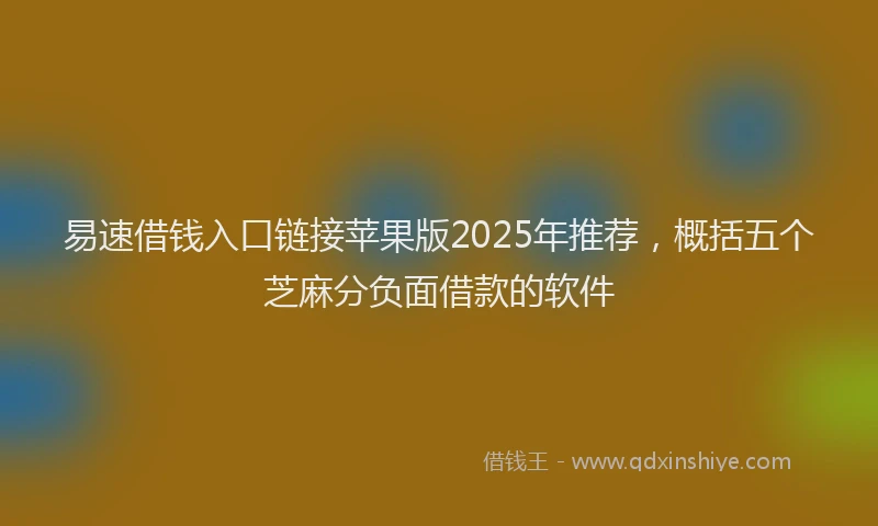 易速借钱入口链接苹果版2025年推荐，概括五个芝麻分负面借款的软件