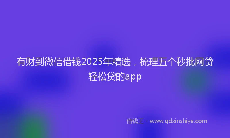 有财到微信借钱2025年精选，梳理五个秒批网贷轻松贷的app