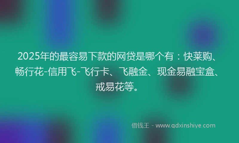 2025年的最容易下款的网贷是哪个有：快莱购、畅行花-信用飞-飞行卡、飞融金、现金易融宝盒、戒易花等。