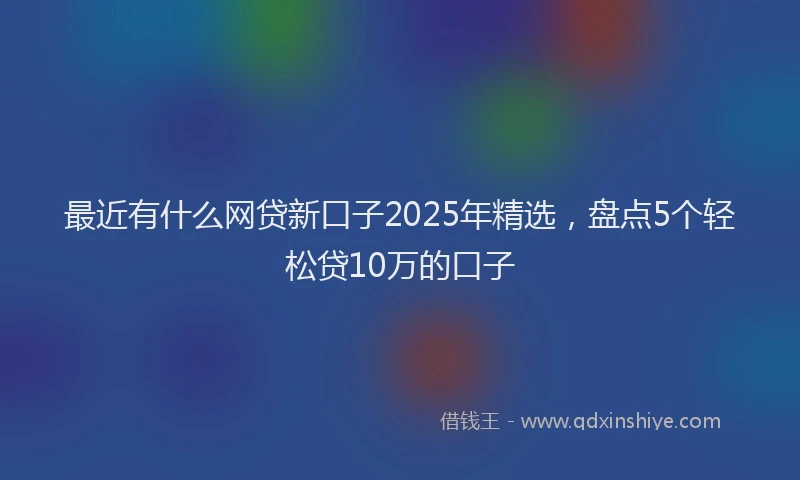 最近有什么网贷新口子2025年精选，盘点5个轻松贷10万的口子