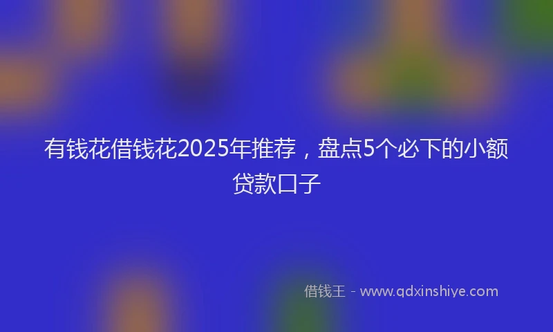 有钱花借钱花2025年推荐，盘点5个必下的小额贷款口子