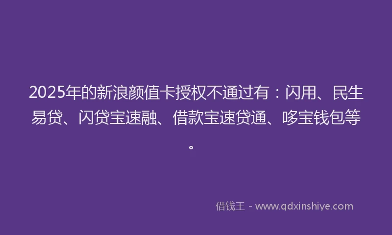 2025年的新浪颜值卡授权不通过有：闪用、民生易贷、闪贷宝速融、借款宝速贷通、哆宝钱包等。