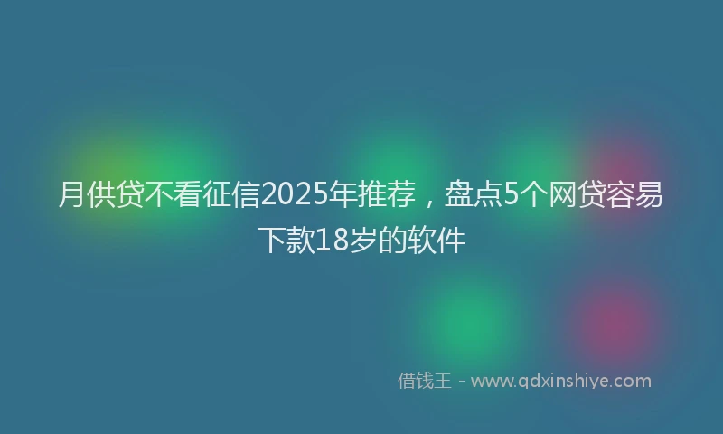 月供贷不看征信2025年推荐，盘点5个网贷容易下款18岁的软件