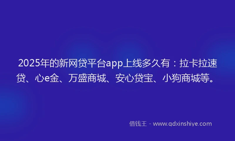 2025年的新网贷平台app上线多久有：拉卡拉速贷、心e金、万盛商城、安心贷宝、小狗商城等。