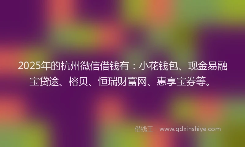 2025年的杭州微信借钱有：小花钱包、现金易融宝贷途、榕贝、恒瑞财富网、惠享宝券等。