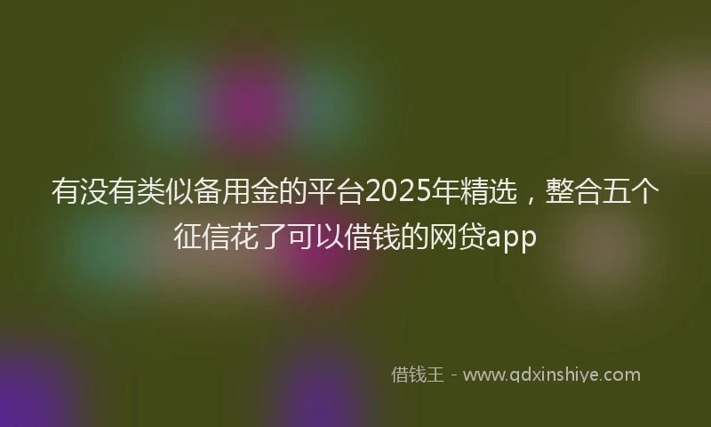 有没有类似备用金的平台2025年精选，整合五个征信花了可以借钱的网贷app