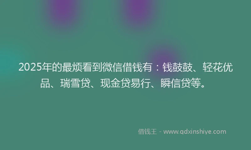 2025年的最烦看到微信借钱有：钱鼓鼓、轻花优品、瑞雪贷、现金贷易行、瞬信贷等。