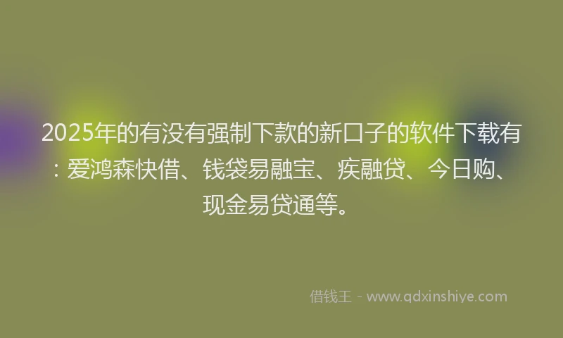 2025年的有没有强制下款的新口子的软件下载有：爱鸿森快借、钱袋易融宝、疾融贷、今日购、现金易贷通等。