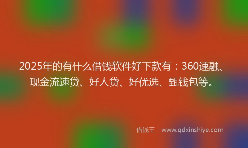 2025年的有什么借钱软件好下款有：360速融、现金流速贷、好人贷、好优选、甄钱包等。