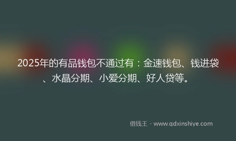 2025年的有品钱包不通过有：金速钱包、钱进袋、水晶分期、小爱分期、好人贷等。