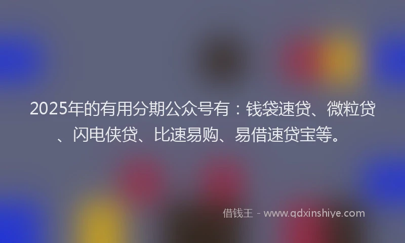 2025年的有用分期公众号有：钱袋速贷、微粒贷、闪电侠贷、比速易购、易借速贷宝等。