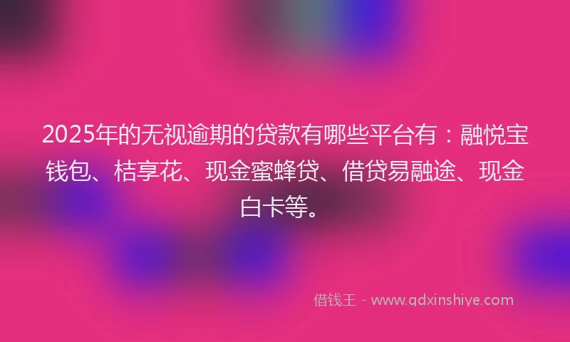2025年的无视逾期的贷款有哪些平台有：融悦宝钱包、桔享花、现金蜜蜂贷、借贷易融途、现金白卡等。