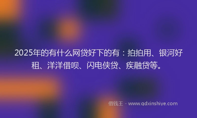 2025年的有什么网贷好下的有：拍拍用、银河好租、洋洋借呗、闪电侠贷、疾融贷等。