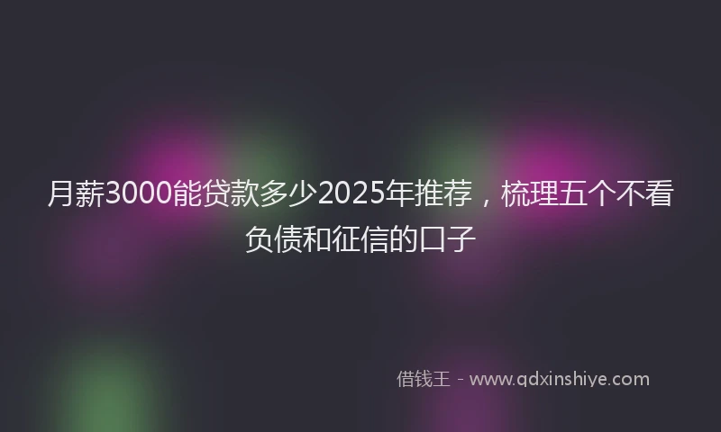 月薪3000能贷款多少2025年推荐，梳理五个不看负债和征信的口子