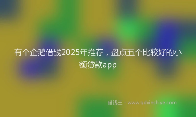 有个企鹅借钱2025年推荐，盘点五个比较好的小额贷款app