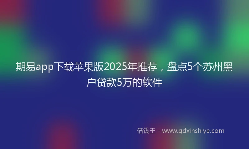 期易app下载苹果版2025年推荐，盘点5个苏州黑户贷款5万的软件