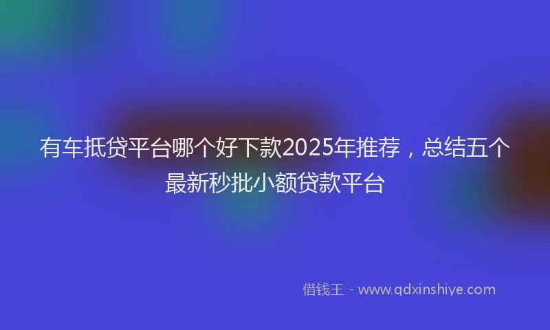 有车抵贷平台哪个好下款2025年推荐，总结五个最新秒批小额贷款平台