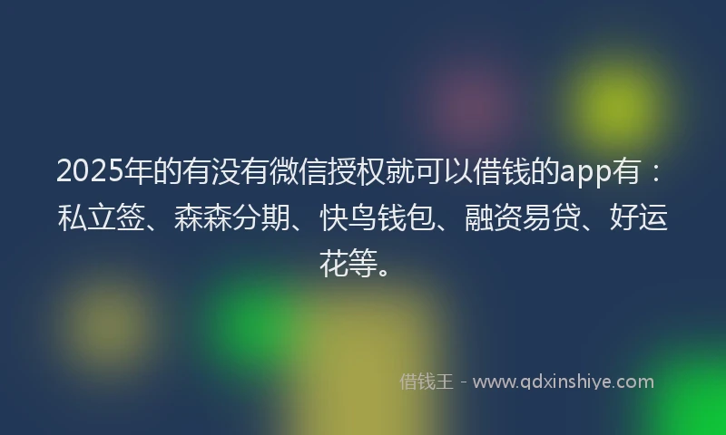 2025年的有没有微信授权就可以借钱的app有：私立签、森森分期、快鸟钱包、融资易贷、好运花等。