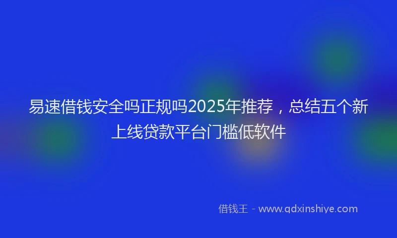 易速借钱安全吗正规吗2025年推荐，总结五个新上线贷款平台门槛低软件