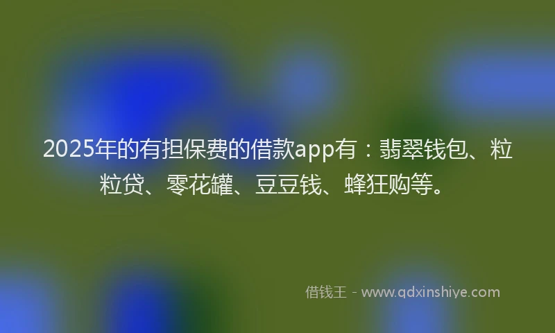 2025年的有担保费的借款app有：翡翠钱包、粒粒贷、零花罐、豆豆钱、蜂狂购等。
