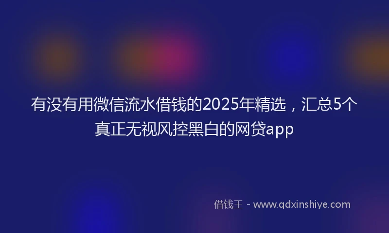 有没有用微信流水借钱的2025年精选，汇总5个真正无视风控黑白的网贷app