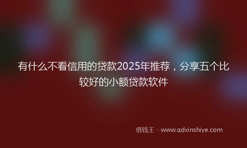 有什么不看信用的贷款2025年推荐，分享五个比较好的小额贷款软件