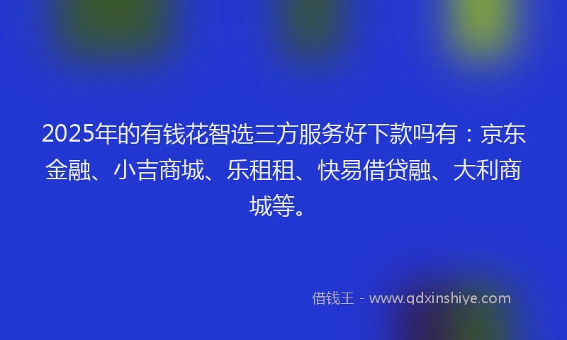 2025年的有钱花智选三方服务好下款吗有：京东金融、小吉商城、乐租租、快易借贷融、大利商城等。