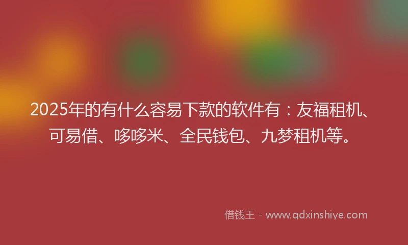 2025年的有什么容易下款的软件有：友福租机、可易借、哆哆米、全民钱包、九梦租机等。