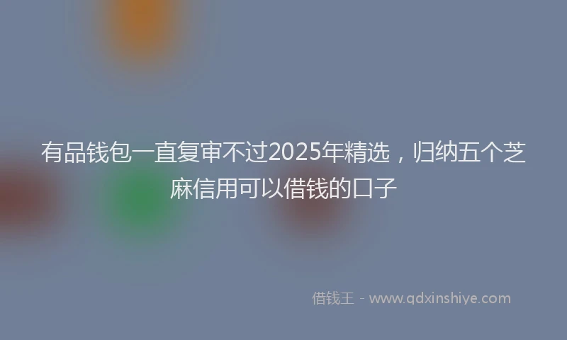 有品钱包一直复审不过2025年精选，归纳五个芝麻信用可以借钱的口子