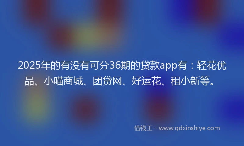 2025年的有没有可分36期的贷款app有：轻花优品、小喵商城、团贷网、好运花、租小新等。