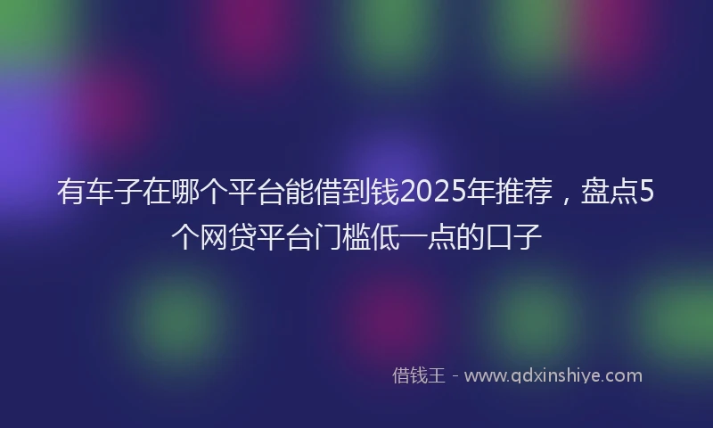 有车子在哪个平台能借到钱2025年推荐，盘点5个网贷平台门槛低一点的口子