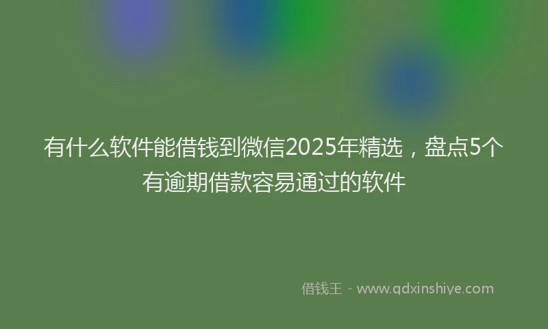 有什么软件能借钱到微信2025年精选，盘点5个有逾期借款容易通过的软件