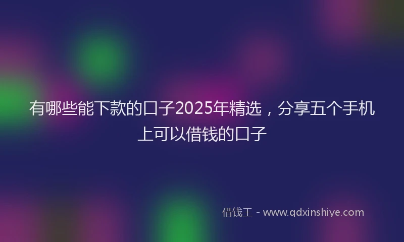 有哪些能下款的口子2025年精选，分享五个手机上可以借钱的口子
