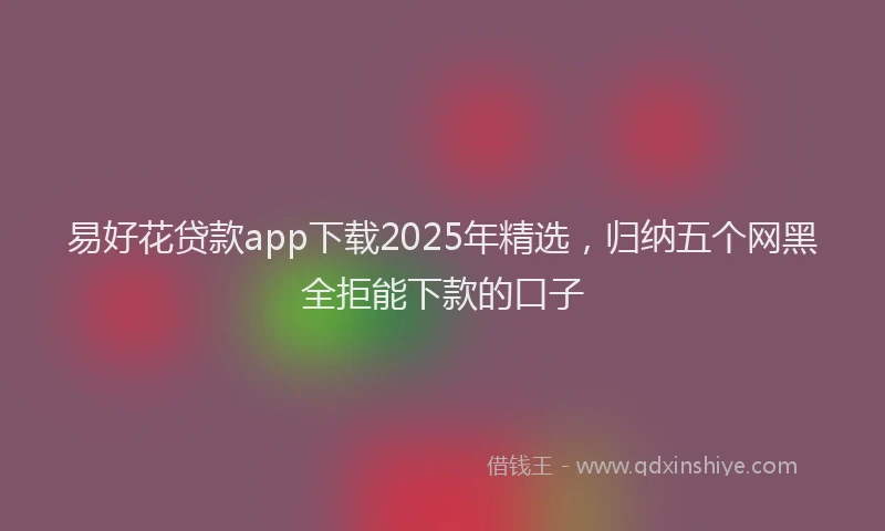 易好花贷款app下载2025年精选，归纳五个网黑全拒能下款的口子