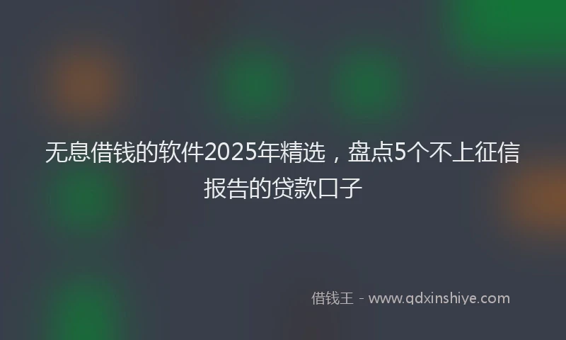 无息借钱的软件2025年精选，盘点5个不上征信报告的贷款口子