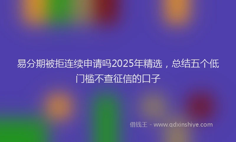 易分期被拒连续申请吗2025年精选，总结五个低门槛不查征信的口子