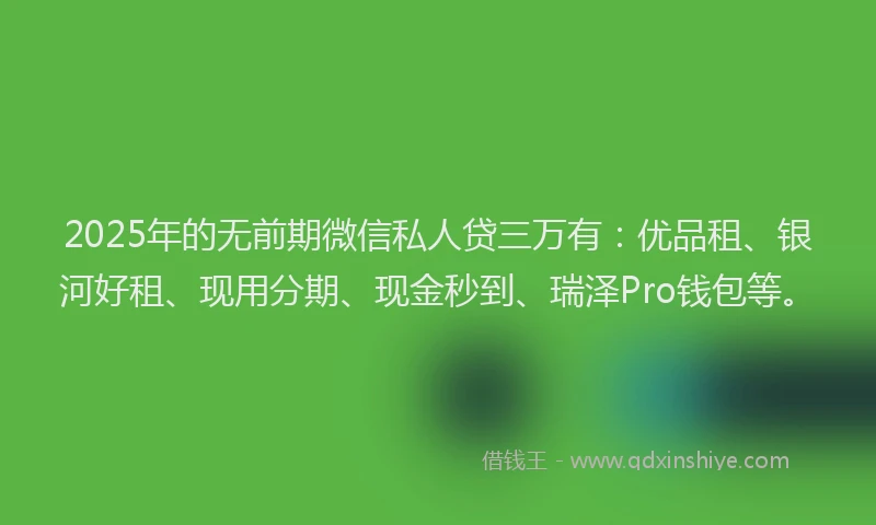 2025年的无前期微信私人贷三万有：优品租、银河好租、现用分期、现金秒到、瑞泽Pro钱包等。
