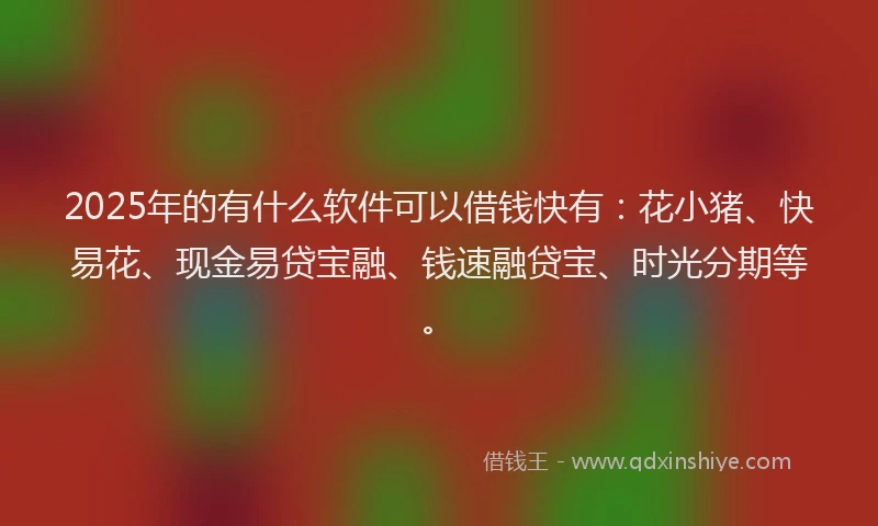 2025年的有什么软件可以借钱快有：花小猪、快易花、现金易贷宝融、钱速融贷宝、时光分期等。