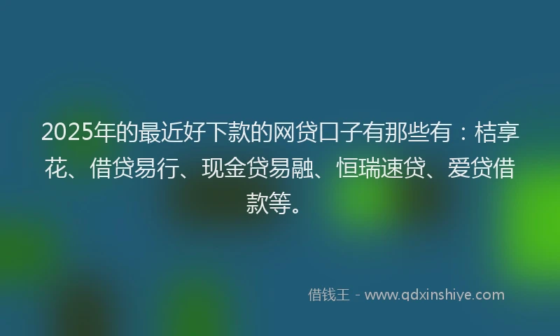 2025年的最近好下款的网贷口子有那些有：桔享花、借贷易行、现金贷易融、恒瑞速贷、爱贷借款等。