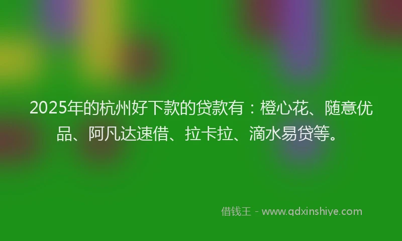 2025年的杭州好下款的贷款有：橙心花、随意优品、阿凡达速借、拉卡拉、滴水易贷等。