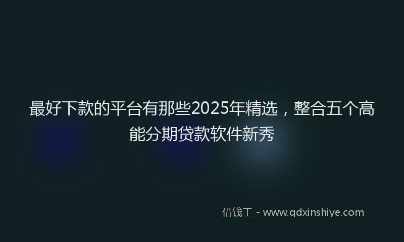 最好下款的平台有那些2025年精选，整合五个高能分期贷款软件新秀
