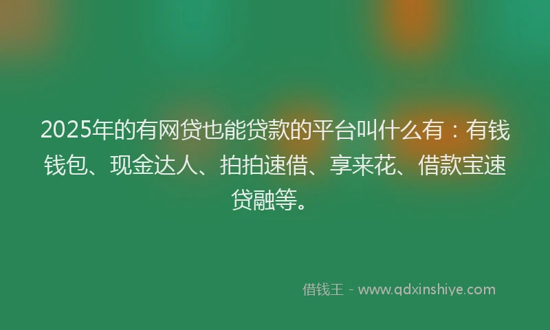 2025年的有网贷也能贷款的平台叫什么有：有钱钱包、现金达人、拍拍速借、享来花、借款宝速贷融等。
