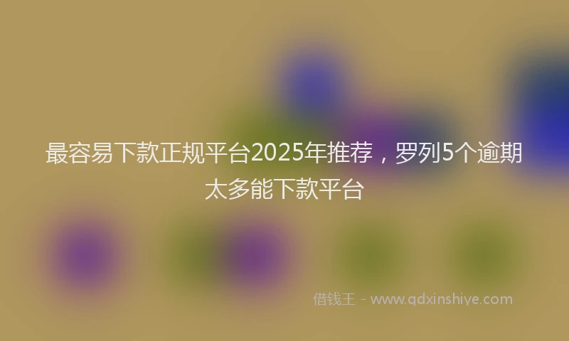 最容易下款正规平台2025年推荐，罗列5个逾期太多能下款平台