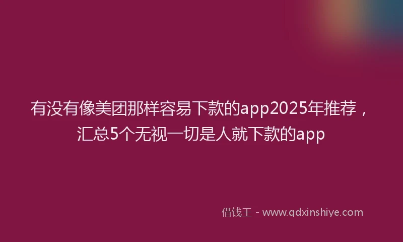 有没有像美团那样容易下款的app2025年推荐，汇总5个无视一切是人就下款的app