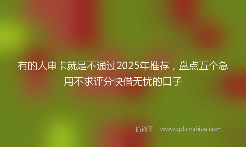 有的人申卡就是不通过2025年推荐，盘点五个急用不求评分快借无忧的口子