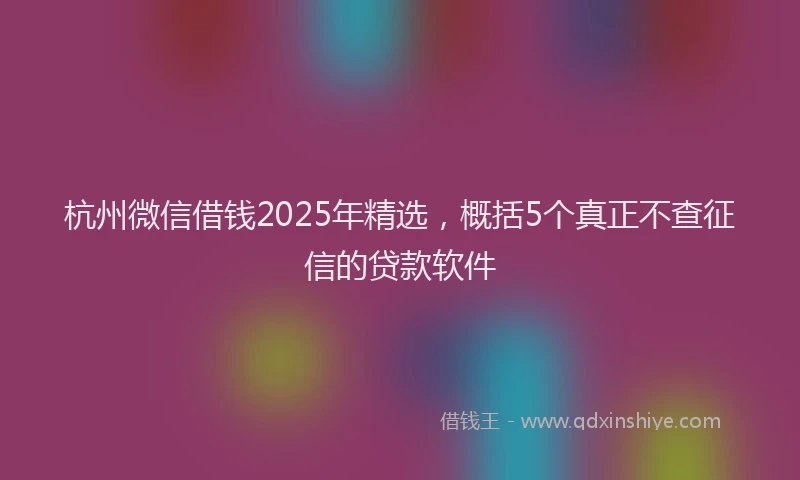 杭州微信借钱2025年精选，概括5个真正不查征信的贷款软件