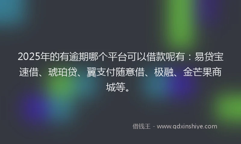 2025年的有逾期哪个平台可以借款呢有：易贷宝速借、琥珀贷、翼支付随意借、极融、金芒果商城等。