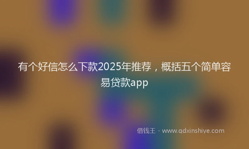 有个好信怎么下款2025年推荐，概括五个简单容易贷款app