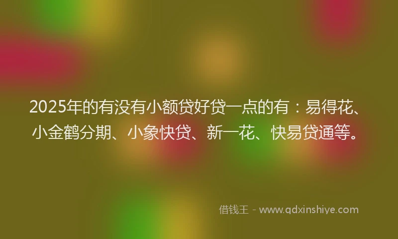 2025年的有没有小额贷好贷一点的有：易得花、小金鹤分期、小象快贷、新一花、快易贷通等。