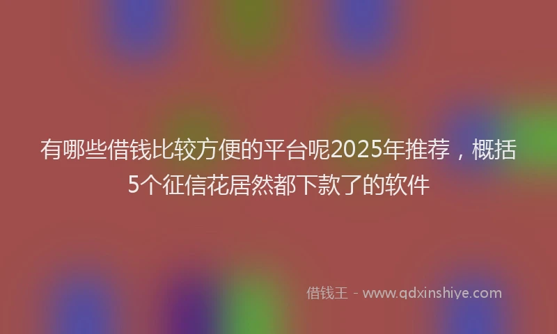 有哪些借钱比较方便的平台呢2025年推荐，概括5个征信花居然都下款了的软件